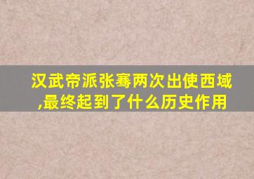 汉武帝派张骞两次出使西域,最终起到了什么历史作用