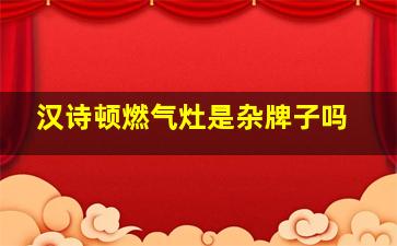 汉诗顿燃气灶是杂牌子吗