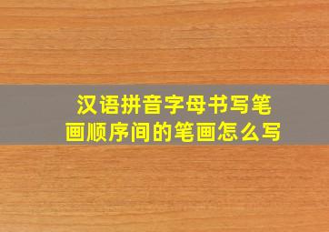 汉语拼音字母书写笔画顺序间的笔画怎么写