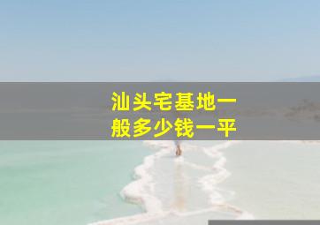 汕头宅基地一般多少钱一平