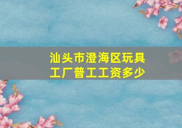 汕头市澄海区玩具工厂普工工资多少