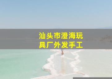 汕头市澄海玩具厂外发手工