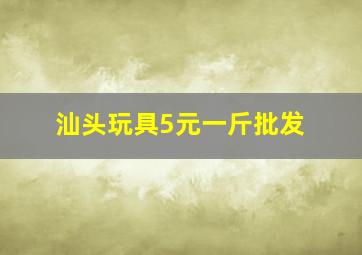 汕头玩具5元一斤批发