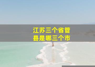 江苏三个省管县是哪三个市