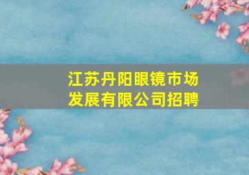 江苏丹阳眼镜市场发展有限公司招聘