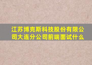 江苏博克斯科技股份有限公司大连分公司前端面试什么