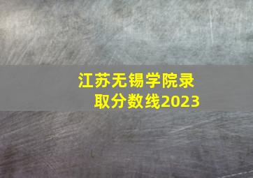 江苏无锡学院录取分数线2023