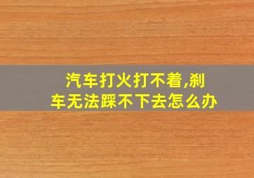 汽车打火打不着,刹车无法踩不下去怎么办