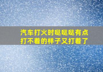 汽车打火时哒哒哒有点打不着的样子又打着了