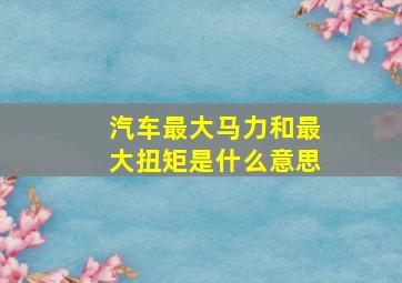 汽车最大马力和最大扭矩是什么意思