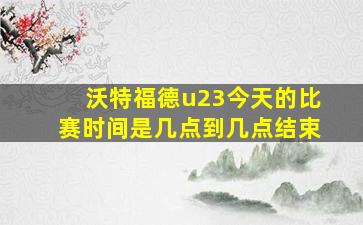 沃特福德u23今天的比赛时间是几点到几点结束