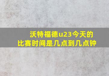 沃特福德u23今天的比赛时间是几点到几点钟