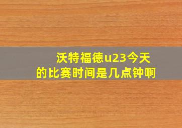 沃特福德u23今天的比赛时间是几点钟啊