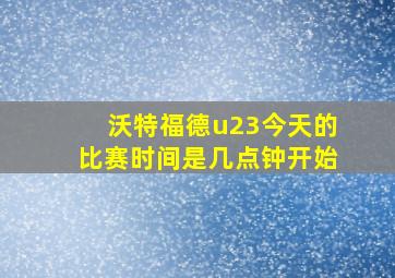 沃特福德u23今天的比赛时间是几点钟开始