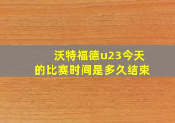 沃特福德u23今天的比赛时间是多久结束