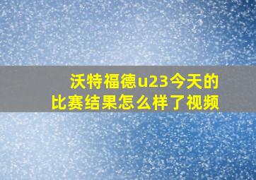 沃特福德u23今天的比赛结果怎么样了视频