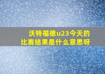 沃特福德u23今天的比赛结果是什么意思呀