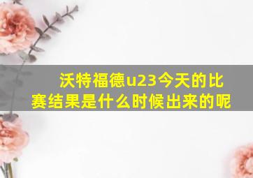 沃特福德u23今天的比赛结果是什么时候出来的呢