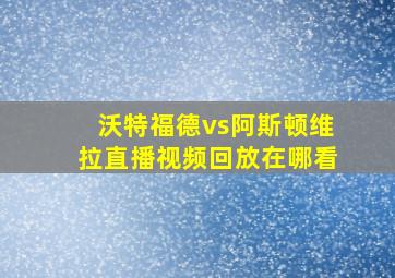 沃特福德vs阿斯顿维拉直播视频回放在哪看