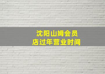 沈阳山姆会员店过年营业时间