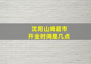 沈阳山姆超市开业时间是几点