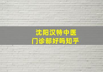 沈阳汉特中医门诊部好吗知乎