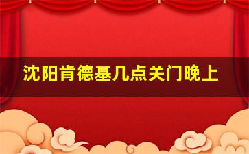 沈阳肯德基几点关门晚上