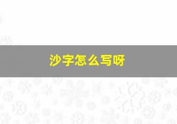 沙字怎么写呀