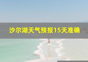 沙尔湖天气预报15天准确