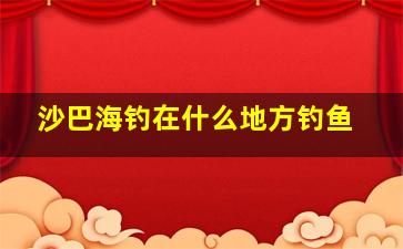 沙巴海钓在什么地方钓鱼