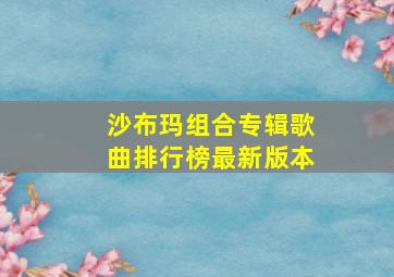 沙布玛组合专辑歌曲排行榜最新版本