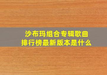 沙布玛组合专辑歌曲排行榜最新版本是什么