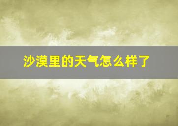 沙漠里的天气怎么样了