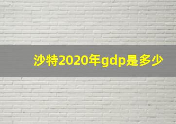 沙特2020年gdp是多少