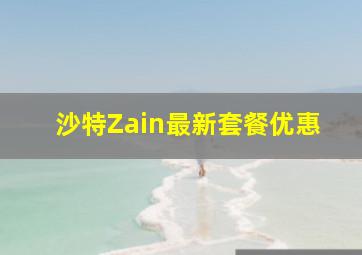 沙特Zain最新套餐优惠