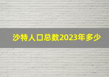 沙特人口总数2023年多少