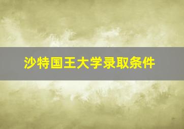 沙特国王大学录取条件