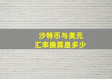 沙特币与美元汇率换算是多少