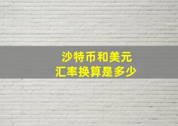 沙特币和美元汇率换算是多少