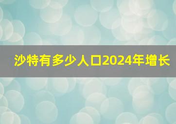 沙特有多少人口2024年增长