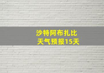 沙特阿布扎比天气预报15天