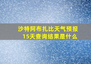 沙特阿布扎比天气预报15天查询结果是什么