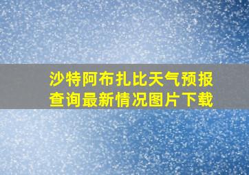 沙特阿布扎比天气预报查询最新情况图片下载