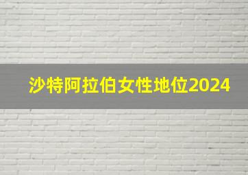 沙特阿拉伯女性地位2024