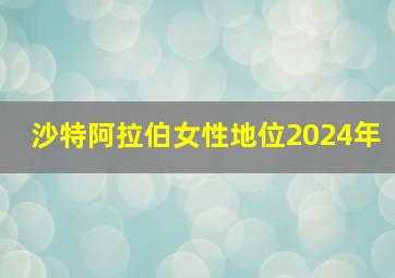 沙特阿拉伯女性地位2024年