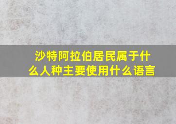 沙特阿拉伯居民属于什么人种主要使用什么语言