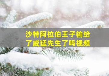 沙特阿拉伯王子输给了威猛先生了吗视频