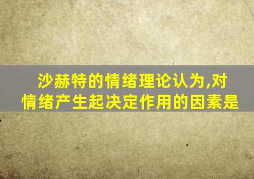 沙赫特的情绪理论认为,对情绪产生起决定作用的因素是