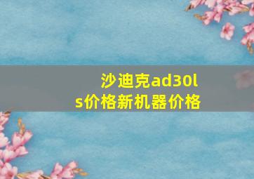 沙迪克ad30ls价格新机器价格