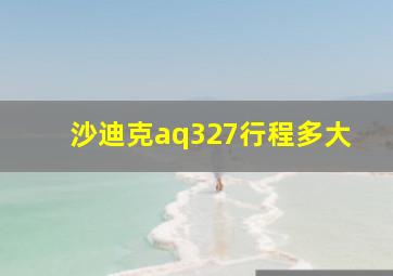 沙迪克aq327行程多大